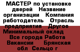 МАСТЕР по установке дверей › Название организации ­ Компания-работодатель › Отрасль предприятия ­ Другое › Минимальный оклад ­ 1 - Все города Работа » Вакансии   . Брянская обл.,Сельцо г.